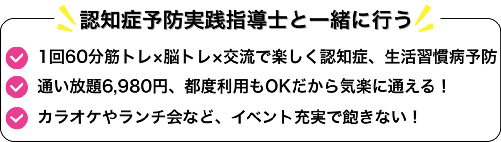 認知症予防実践指導士と一緒に行う ・1回60分筋トレ×脳トレ×交流で楽しく認知症、生活習慣病予防　・通い放題6,980円、都度利用もOKだから気楽に通える！　・カラオケやランチ会など、イベント充実で飽きない！